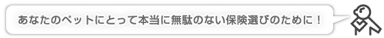 あなたのペットにとって本当に無駄のない保険選びのために！