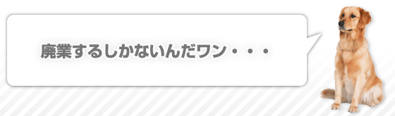 廃業するしかないんだワン・・・