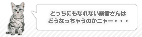 どっちにもなれない業者さんはどうなっちゃうのかニャー・・・