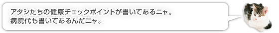 アタシたちの健康チェックポイントが書いてあるニャ。病院代も書いてあるんだニャ。