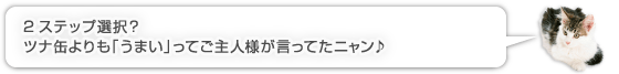 2ステップ選択？ツナ缶よりも「うまい」ってご主人様が言ってたニャン♪
