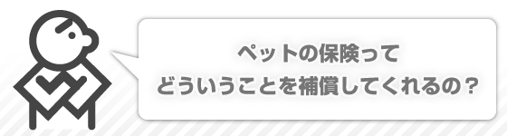 ペットの保険ってどういうことを補償してくれるの？