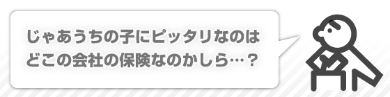 じゃあうちの子にピッタリなのはどこの会社の保険なのかしら・・・？