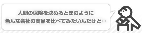 人間の保険を決めるときのように色んな会社の商品を比べてみたいんだけど・・・
